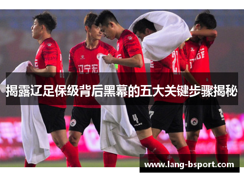 揭露辽足保级背后黑幕的五大关键步骤揭秘 揭露辽足保级背后黑幕的五大关键步骤揭秘