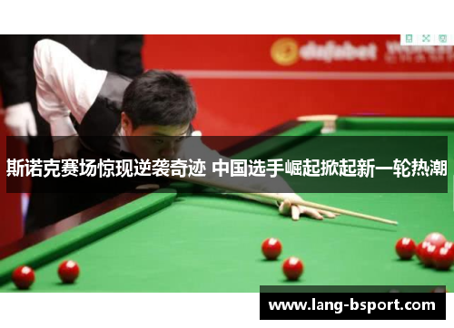 斯诺克赛场惊现逆袭奇迹 中国选手崛起掀起新一轮热潮 斯诺克赛场惊现逆袭奇迹 中国选手崛起掀起新一轮热潮