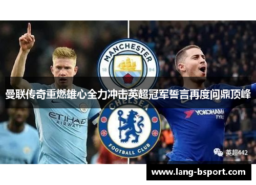 曼联传奇重燃雄心全力冲击英超冠军誓言再度问鼎顶峰 曼联传奇重燃雄心全力冲击英超冠军誓言再度问鼎顶峰