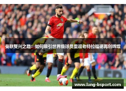 曼联复兴之路:如何吸引世界级球员重返老特拉福德再创辉煌 曼联复兴之路:如何吸引世界级球员重返老特拉福德再创辉煌