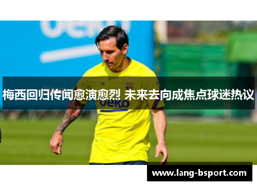 梅西回归传闻愈演愈烈 未来去向成焦点球迷热议 梅西回归传闻愈演愈烈 未来去向成焦点球迷热议