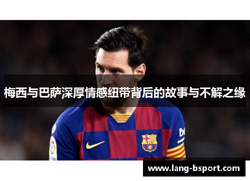 梅西与巴萨深厚情感纽带背后的故事与不解之缘