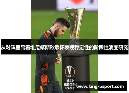 从对阵里昂看维尼修斯欧联杯表现稳定性的阶段性演变研究 从对阵里昂看维尼修斯欧联杯表现稳定性的阶段性演变研究