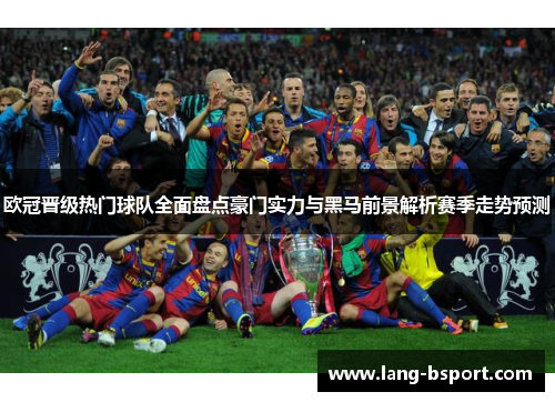 欧冠晋级热门球队全面盘点豪门实力与黑马前景解析赛季走势预测