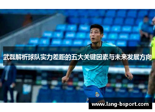 武磊解析球队实力差距的五大关键因素与未来发展方向