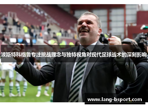 波斯特科格鲁专注挑战理念与独特视角对现代足球战术的深刻影响