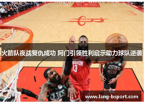 火箭队夜战复仇成功 阿门引领胜利启示助力球队逆袭 火箭队夜战复仇成功 阿门引领胜利启示助力球队逆袭