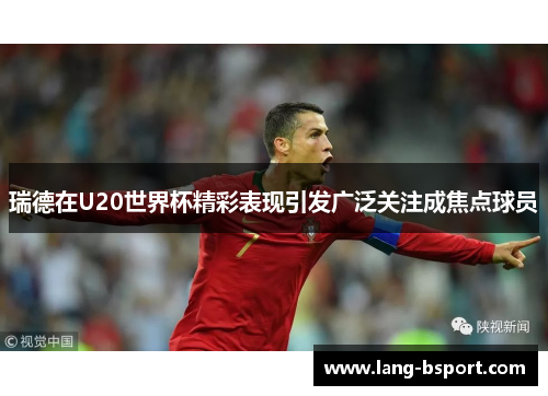 瑞德在U20世界杯精彩表现引发广泛关注成焦点球员