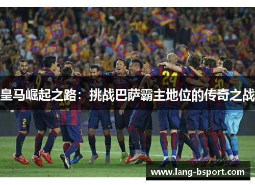 皇马崛起之路：挑战巴萨霸主地位的传奇之战