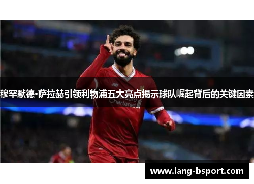 穆罕默德·萨拉赫引领利物浦五大亮点揭示球队崛起背后的关键因素 穆罕默德·萨拉赫引领利物浦五大亮点揭示球队崛起背后的关键因素