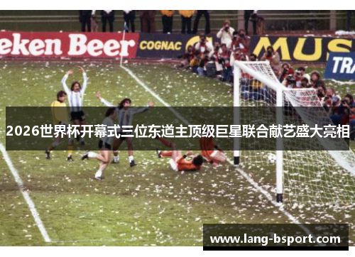 2026世界杯开幕式三位东道主顶级巨星联合献艺盛大亮相