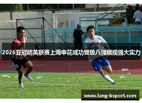 2026亚冠精英联赛上海申花成功晋级八强展现强大实力
