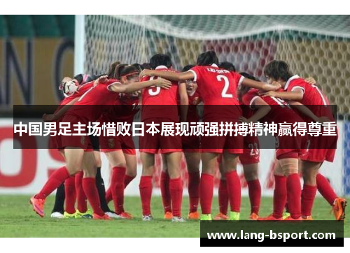 中国男足主场惜败日本展现顽强拼搏精神赢得尊重