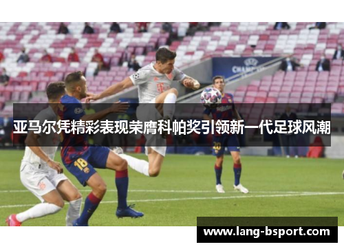亚马尔凭精彩表现荣膺科帕奖引领新一代足球风潮