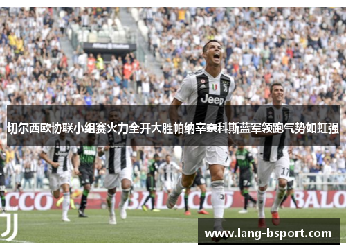 切尔西欧协联小组赛火力全开大胜帕纳辛奈科斯蓝军领跑气势如虹强