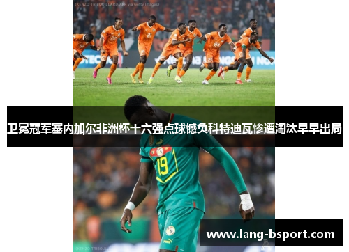 卫冕冠军塞内加尔非洲杯十六强点球憾负科特迪瓦惨遭淘汰早早出局