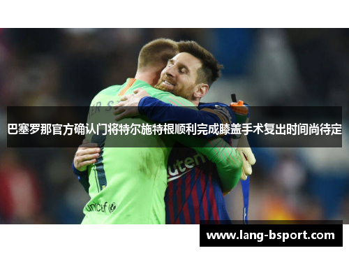 巴塞罗那官方确认门将特尔施特根顺利完成膝盖手术复出时间尚待定 巴塞罗那官方确认门将特尔施特根顺利完成膝盖手术复出时间尚待定