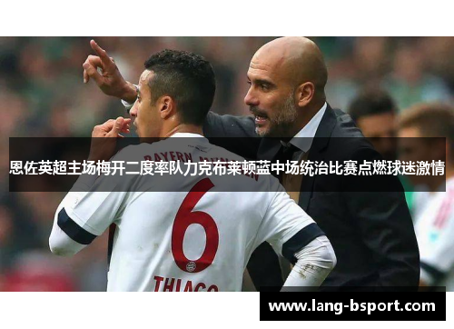 恩佐英超主场梅开二度率队力克布莱顿蓝中场统治比赛点燃球迷激情 恩佐英超主场梅开二度率队力克布莱顿蓝中场统治比赛点燃球迷激情