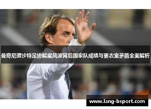 曼奇尼遭沙特足协解雇风波背后国家队成绩与更衣室矛盾全面解析