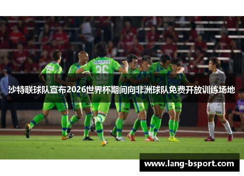 沙特联球队宣布2026世界杯期间向非洲球队免费开放训练场地 沙特联球队宣布2026世界杯期间向非洲球队免费开放训练场地