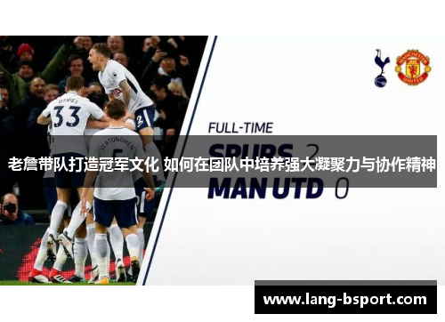老詹带队打造冠军文化 如何在团队中培养强大凝聚力与协作精神 老詹带队打造冠军文化 如何在团队中培养强大凝聚力与协作精神