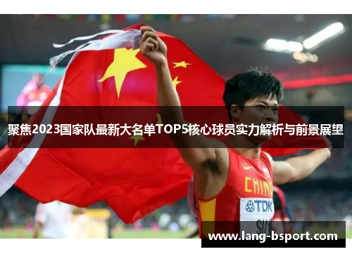 聚焦2023国家队最新大名单TOP5核心球员实力解析与前景展望