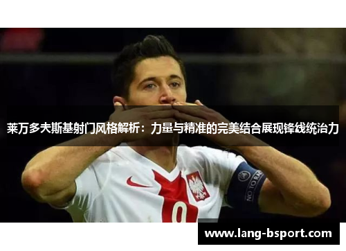 莱万多夫斯基射门风格解析：力量与精准的完美结合展现锋线统治力