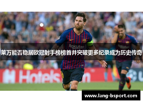 莱万能否稳居欧冠射手榜榜首并突破更多纪录成为历史传奇