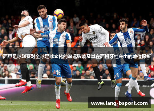 西甲足球联赛对全球足球文化的深远影响及其在西班牙社会中的地位探析