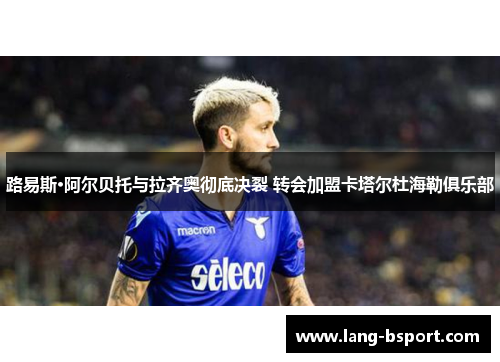 路易斯·阿尔贝托与拉齐奥彻底决裂 转会加盟卡塔尔杜海勒俱乐部