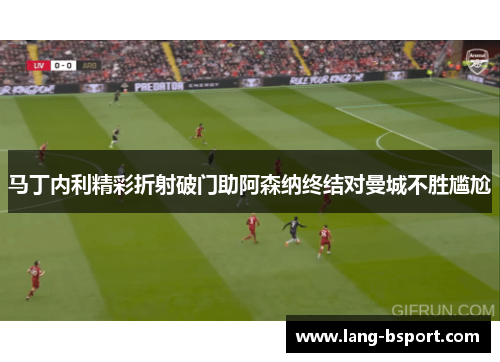 马丁内利精彩折射破门助阿森纳终结对曼城不胜尴尬 马丁内利精彩折射破门助阿森纳终结对曼城不胜尴尬