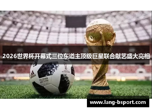 2026世界杯开幕式三位东道主顶级巨星联合献艺盛大亮相