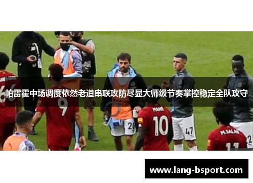 帕雷霍中场调度依然老道串联攻防尽显大师级节奏掌控稳定全队攻守 帕雷霍中场调度依然老道串联攻防尽显大师级节奏掌控稳定全队攻守