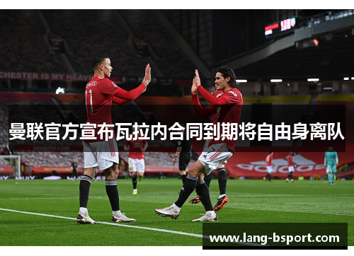 曼联官方宣布瓦拉内合同到期将自由身离队 曼联官方宣布瓦拉内合同到期将自由身离队