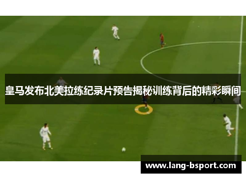 皇马发布北美拉练纪录片预告揭秘训练背后的精彩瞬间